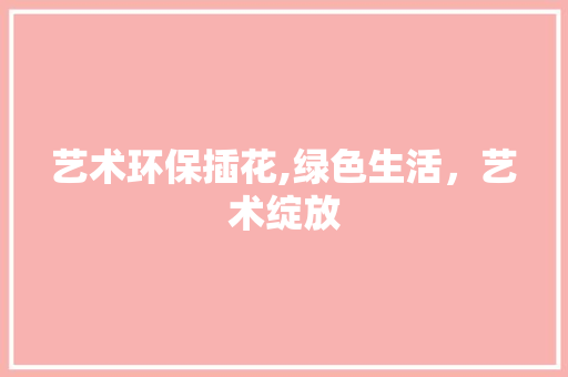 艺术环保插花,绿色生活，艺术绽放