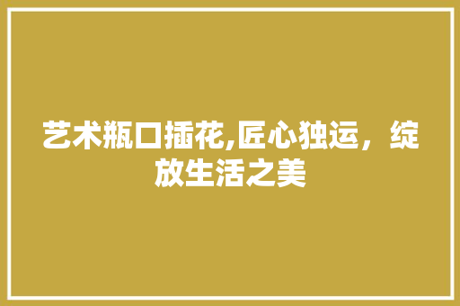 艺术瓶口插花,匠心独运，绽放生活之美 花卉