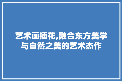 艺术画插花,融合东方美学与自然之美的艺术杰作 修剪技巧