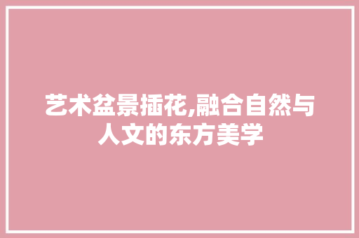 艺术盆景插花,融合自然与人文的东方美学 植物养护