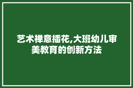 艺术禅意插花,大班幼儿审美教育的创新方法 树木 艺术禅意插花,大班幼儿审美教育的创新方法 树木
