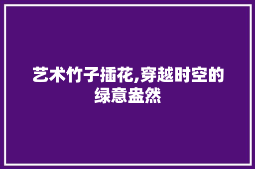 艺术竹子插花,穿越时空的绿意盎然