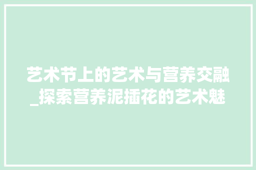 艺术节上的艺术与营养交融_探索营养泥插花的艺术魅力 养护技巧