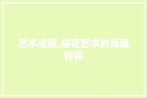 艺术花瓶,插花艺术的灵魂伴侣 花卉 艺术花瓶,插花艺术的灵魂伴侣 花卉