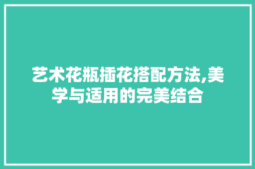 艺术花瓶插花搭配方法,美学与适用的完美结合 植物养护