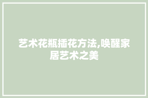 艺术花瓶插花方法,唤醒家居艺术之美 植物栽培