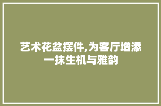 艺术花盆摆件,为客厅增添一抹生机与雅韵