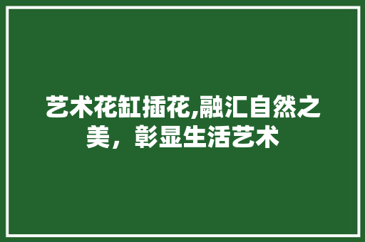 艺术花缸插花,融汇自然之美，彰显生活艺术 施肥方法