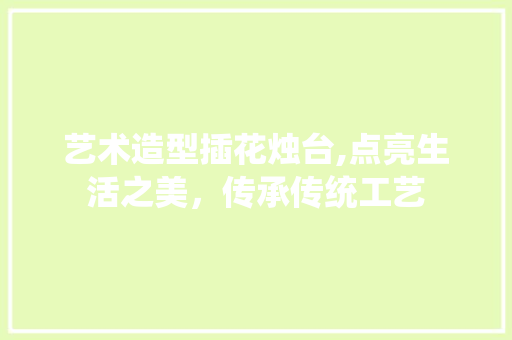 艺术造型插花烛台,点亮生活之美，传承传统工艺