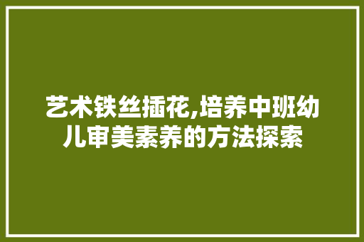 艺术铁丝插花,培养中班幼儿审美素养的方法探索