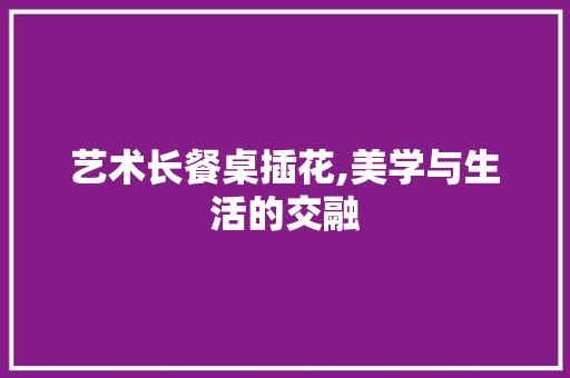 艺术长餐桌插花,美学与生活的交融