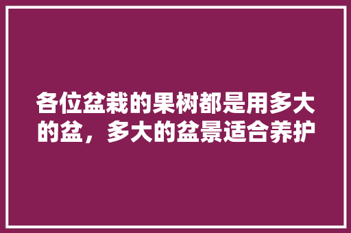 各位盆栽的果树都是用多大的盆，多大的盆景适合养护植物呢。