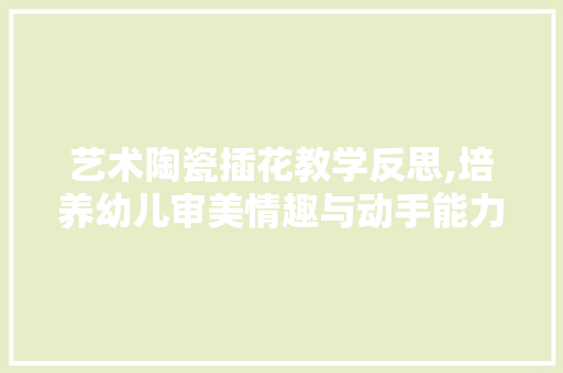 艺术陶瓷插花教学反思,培养幼儿审美情趣与动手能力的方法探索 园艺知识