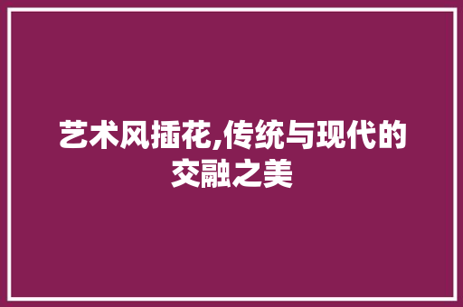艺术风插花,传统与现代的交融之美 植物栽培