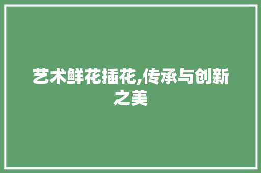 艺术鲜花插花,传承与创新之美 养护技巧