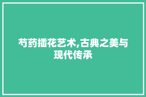 芍药插花艺术,古典之美与现代传承