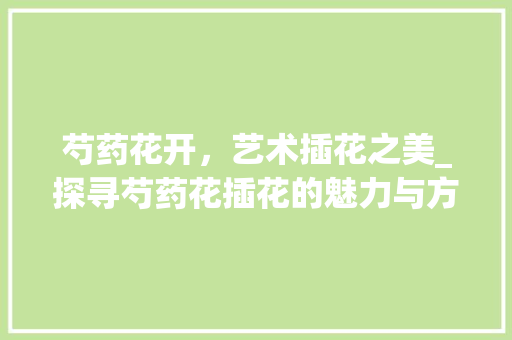 芍药花开，艺术插花之美_探寻芍药花插花的魅力与方法