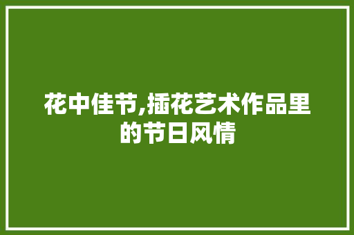 花中佳节,插花艺术作品里的节日风情