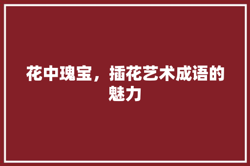 花中瑰宝，插花艺术成语的魅力 植物栽培