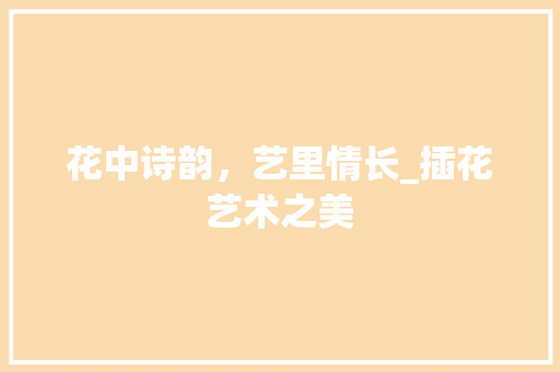 花中诗韵，艺里情长_插花艺术之美 土壤管理