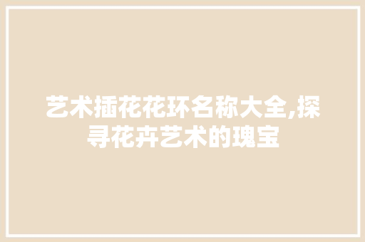 艺术插花花环名称大全,探寻花卉艺术的瑰宝