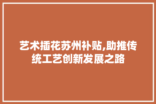 艺术插花苏州补贴,助推传统工艺创新发展之路