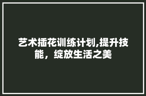 艺术插花训练计划,提升技能，绽放生活之美 观叶植物
