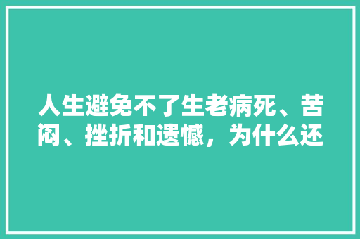 人生避免不了生老病死、苦闷、挫折和遗憾，为什么还能坚持下去，十全十美植物的养护方法。
