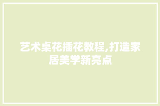 艺术桌花插花教程,打造家居美学新亮点