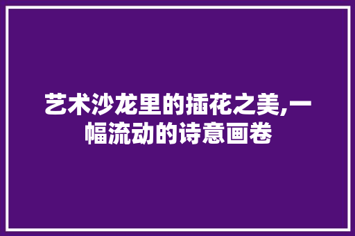 艺术沙龙里的插花之美,一幅流动的诗意画卷 园艺知识