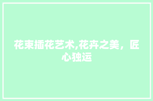 花束插花艺术,花卉之美，匠心独运