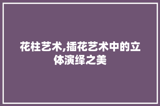 花柱艺术,插花艺术中的立体演绎之美