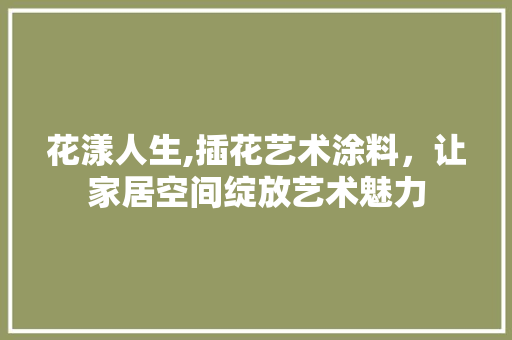 花漾人生,插花艺术涂料，让家居空间绽放艺术魅力