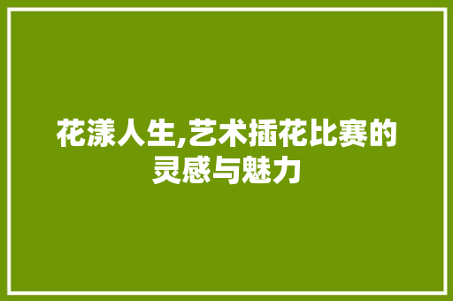 花漾人生,艺术插花比赛的灵感与魅力