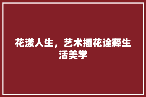 花漾人生，艺术插花诠释生活美学 植物养护