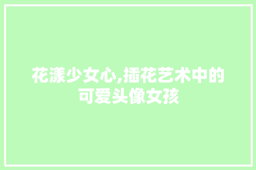 花漾少女心,插花艺术中的可爱头像女孩 植物养护