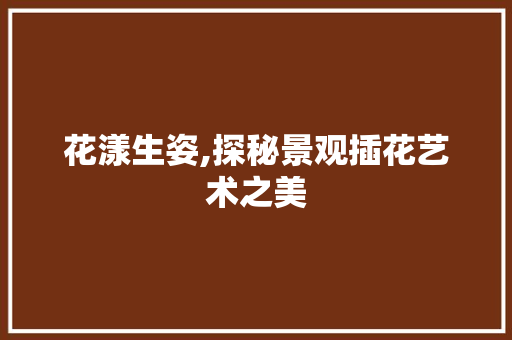 花漾生姿,探秘景观插花艺术之美 养护技巧