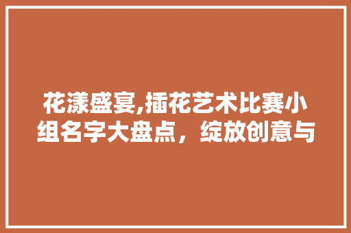 花漾盛宴,插花艺术比赛小组名字大盘点，绽放创意与灵感