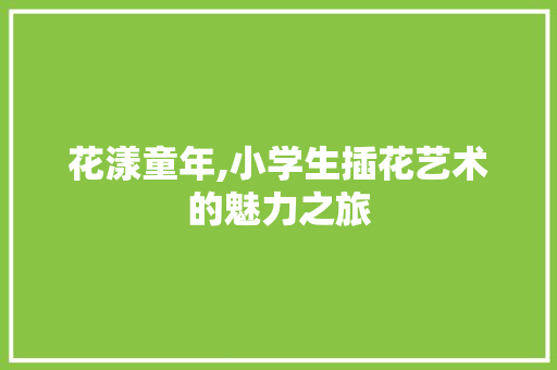 花漾童年,小学生插花艺术的魅力之旅
