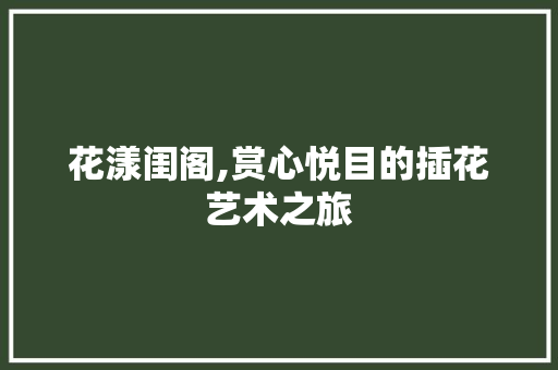 花漾闺阁,赏心悦目的插花艺术之旅
