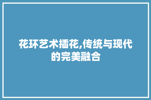 花环艺术插花,传统与现代的完美融合