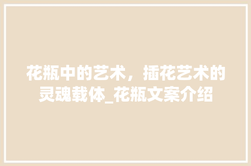 花瓶中的艺术，插花艺术的灵魂载体_花瓶文案介绍