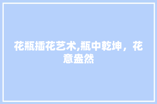 花瓶插花艺术,瓶中乾坤，花意盎然 爬藤植物
