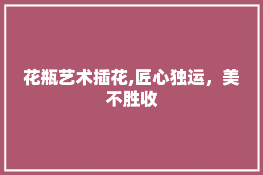 花瓶艺术插花,匠心独运，美不胜收 养护技巧