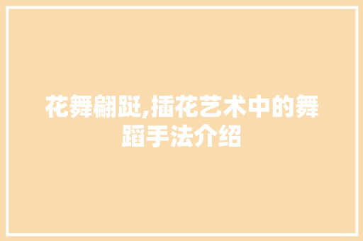 花舞翩跹,插花艺术中的舞蹈手法介绍