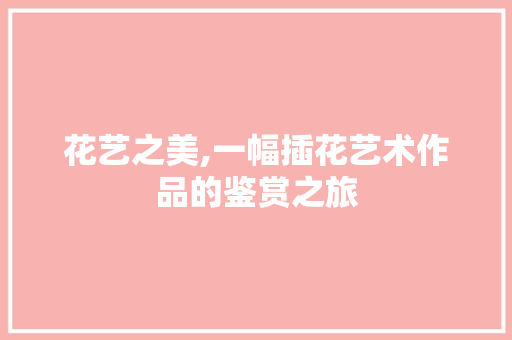 花艺之美,一幅插花艺术作品的鉴赏之旅