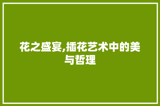 花之盛宴,插花艺术中的美与哲理 园艺知识