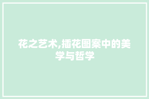 花之艺术,插花图案中的美学与哲学