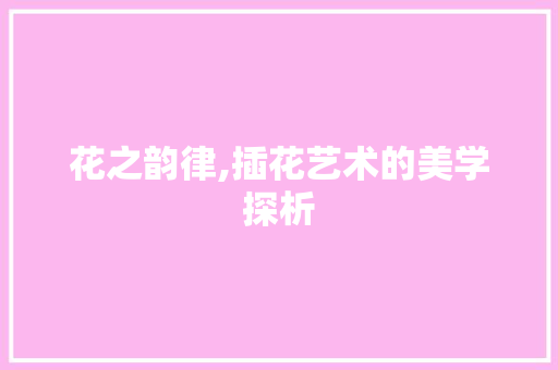 花之韵律,插花艺术的美学探析 植物栽培