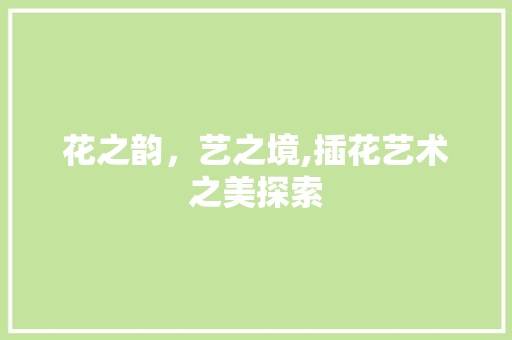 花之韵，艺之境,插花艺术之美探索 植物养护